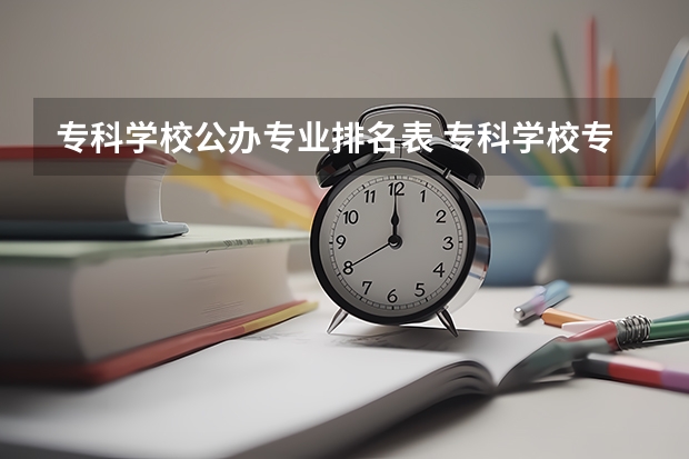专科学校公办专业排名表 专科学校专业排名？