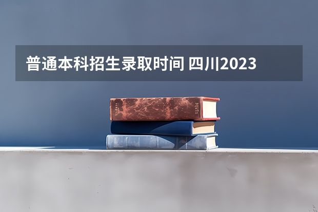 普通本科招生录取时间 四川2023本科一批录取时间