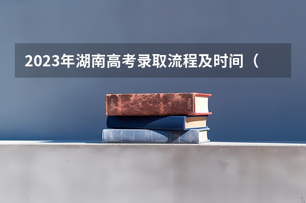 2023年湖南高考录取流程及时间（湖南提前批可以报几个学校几个专业）