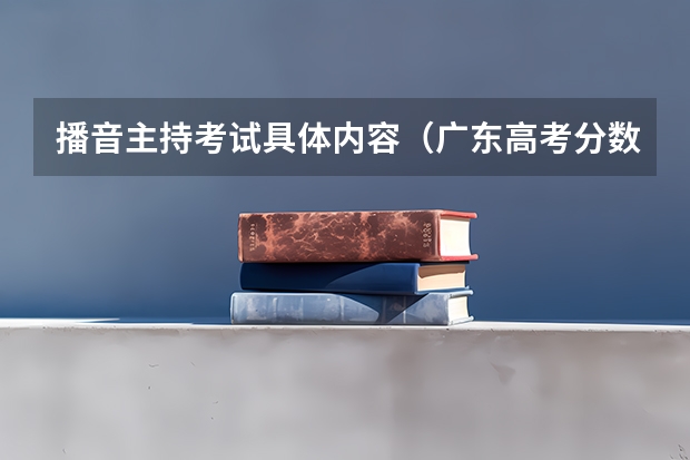 播音主持考试具体内容(广东高考分数线)
