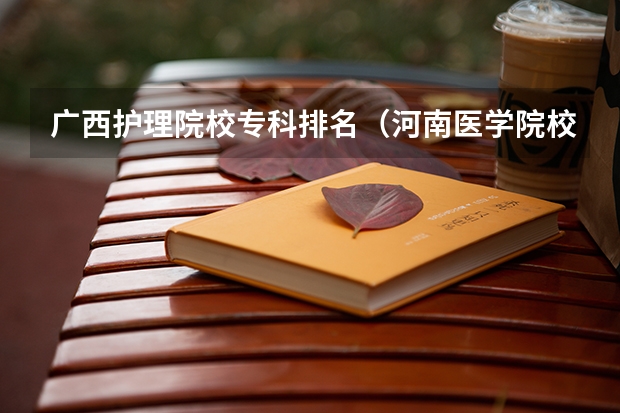 广西护理院校专科排名（河南医学院校排名大全）