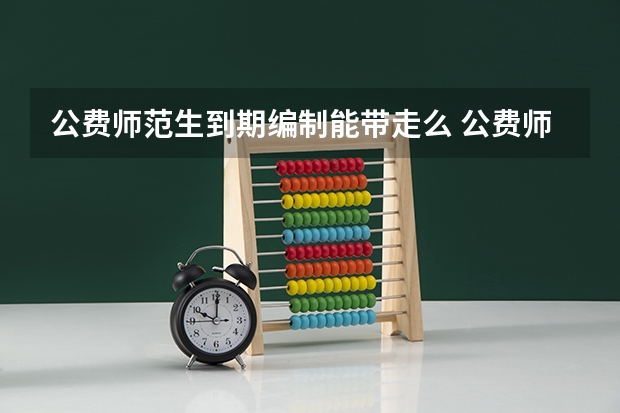 公费师范生到期编制能带走么 公费师范生六年后调动还有编制没有