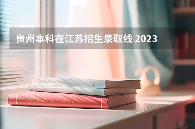 贵州本科在江苏招生录取线 2023年大学文科录取线