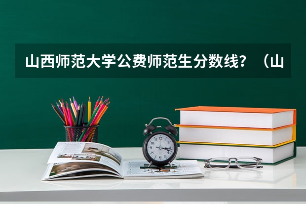 山西师范大学公费师范生分数线？（山西师范大学公费好不好）