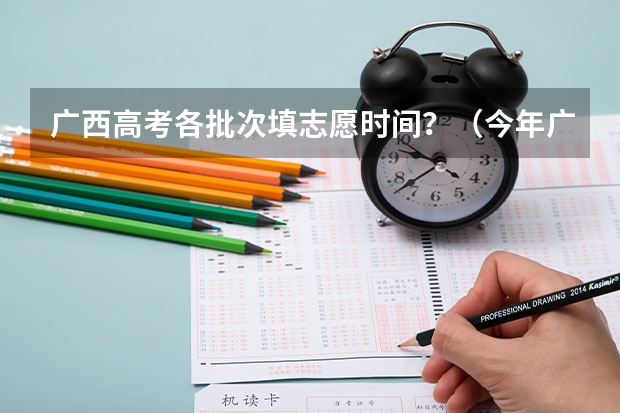 广西高考各批次填志愿时间？（今年广西高考填志愿时间）