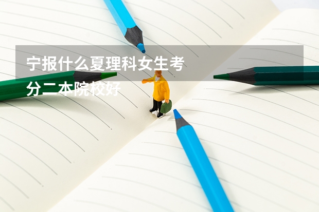 宁报什么夏理科女生考
分二本院校好呢?