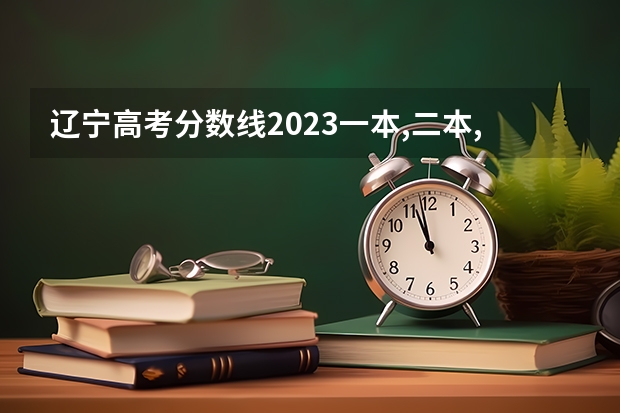 辽宁高考分数线2023一本,二本,专科分数线 大连艺术学院分数线