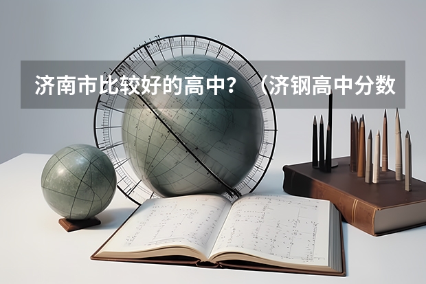 济南市比较好的高中？（济钢高中分数线）