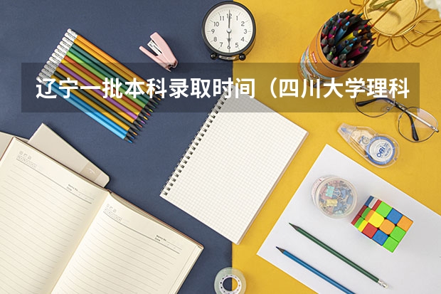 辽宁一批本科录取时间（四川大学理科本科第一批临床医学专业在辽宁地区的录取最高分是？）