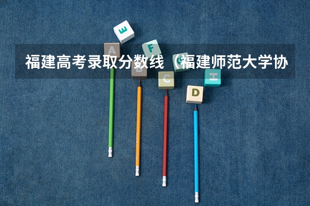 福建高考录取分数线（福建师范大学协和学院录取分数线）