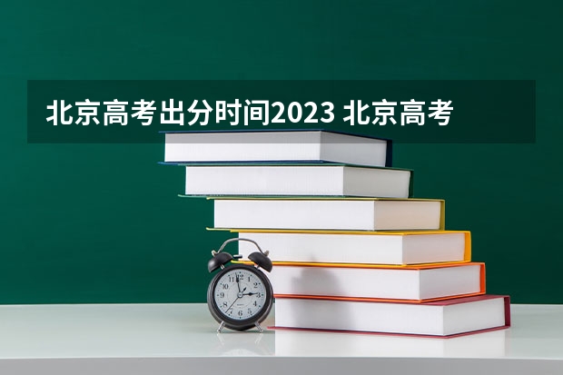 北京高考出分时间2023 北京高考发放录取通知书时间