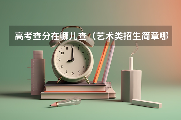 高考查分在哪儿查(艺术类招生简章哪儿有)