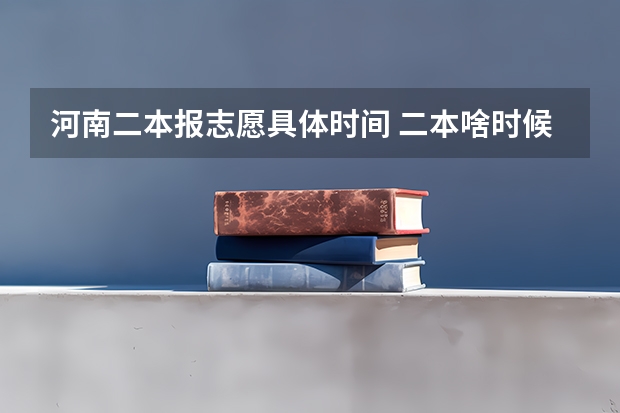 河南二本报志愿具体时间 二本啥时候报志愿