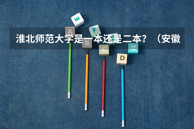 淮北师范大学是一本还是二本？（安徽有那些二本学校）