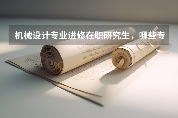 机械设计专业进修在职研究生,哪些专业比较适合?