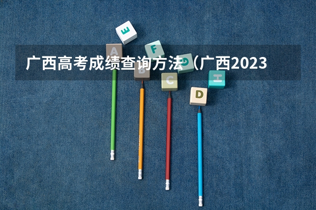 广西高考成绩查询方法（广西2023高考分数公布时间）