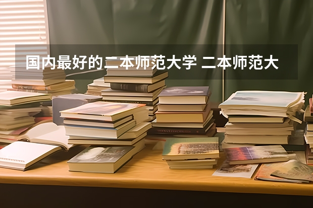 国内最好的二本师范大学 二本师范大学排名（二本师范大学排名前十名）