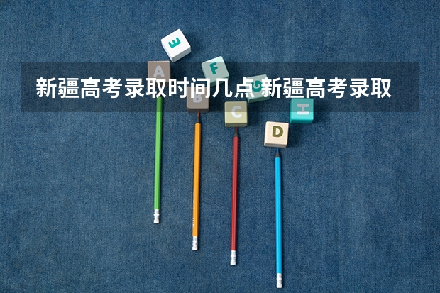 新疆高考录取时间几点 新疆高考录取几点更新一次