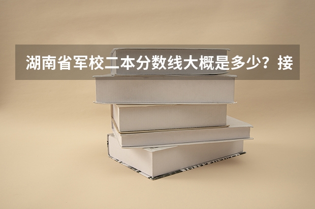 湖南省军校二本分数线大概是多少？接近一本分数线的有哪些？