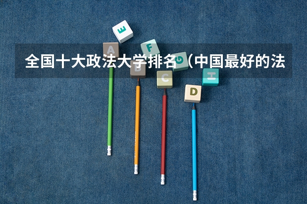 全国十大政法大学排名（中国最好的法学专业大学排名）