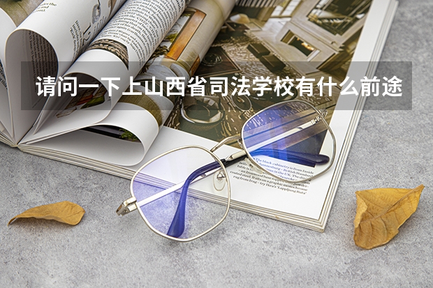 请问一下上山西省司法学校有什么前途,学历又怎样呢?