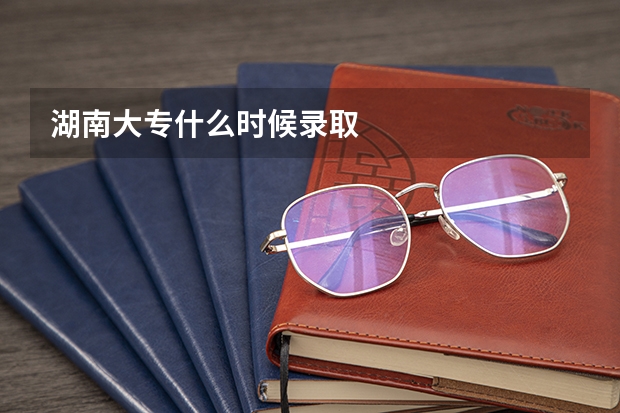 湖南大专什么时候录取