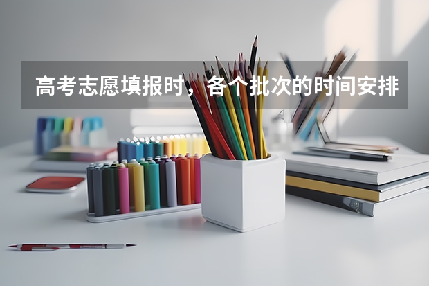 高考志愿填报时，各个批次的时间安排？（高考志愿填报时间顺序）