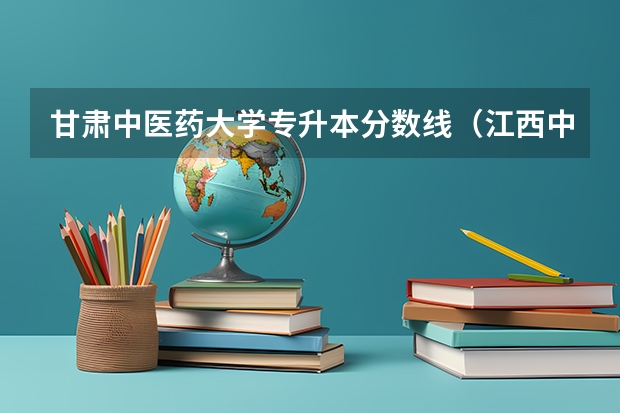 甘肃中医药大学专升本分数线（江西中医药大学中医学专业分数线）