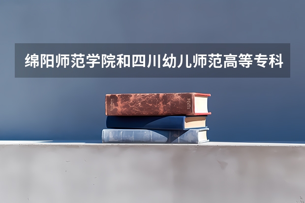 绵阳师范学院和四川幼儿师范高等专科学校要合并吗
