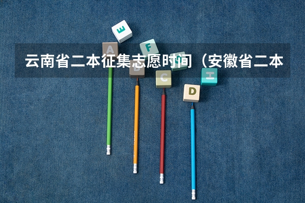 云南省二本征集志愿时间（安徽省二本征集志愿填报时间）