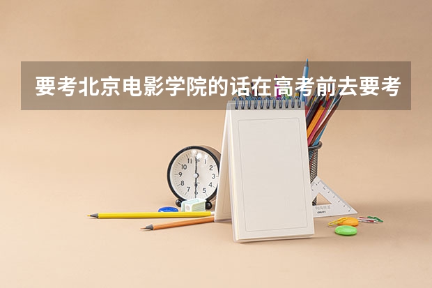 要考北京电影学院的话在高考前去要考专业是试吗?