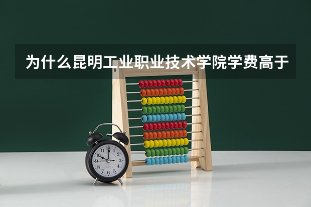 为什么昆明工业职业技术学院学费高于其他专科学校