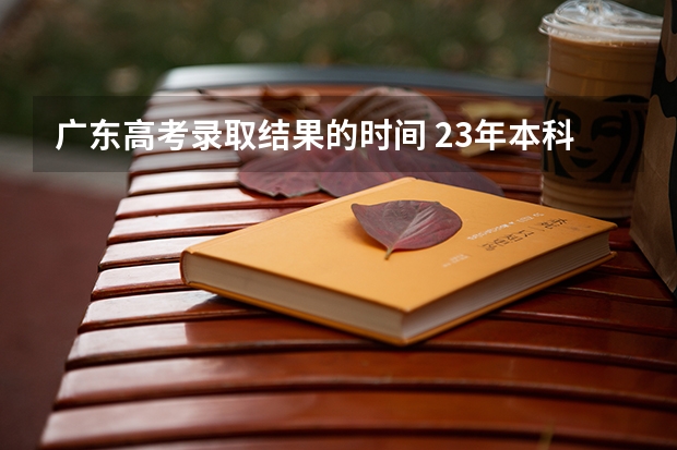 广东高考录取结果的时间 23年本科批录取时间