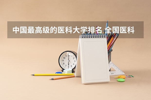 中国最高级的医科大学排名 全国医科大学排名最新排名