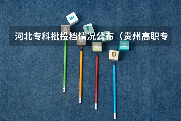 河北专科批投档情况公布（贵州高职专科投档情况公布）