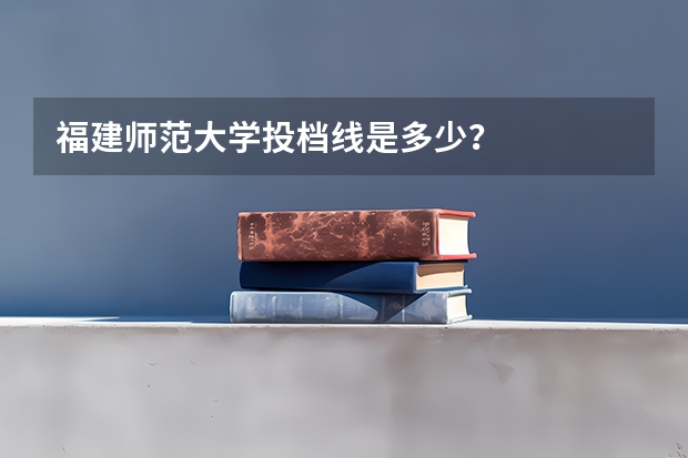 福建师范大学投档线是多少？
