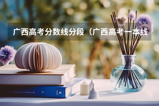 广西高考分数线分段（广西高考一本线）