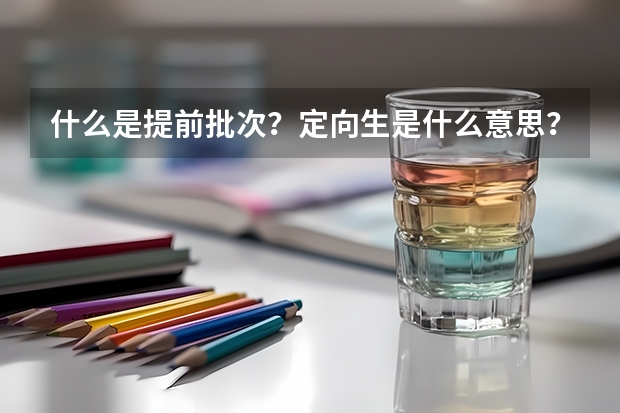 什么是提前批次？定向生是什么意思？