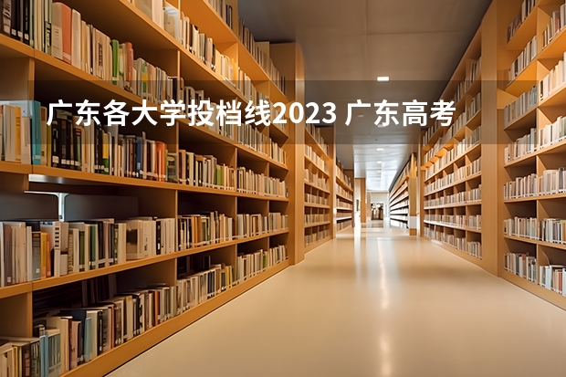 广东各大学投档线2023 广东高考各高校投档线