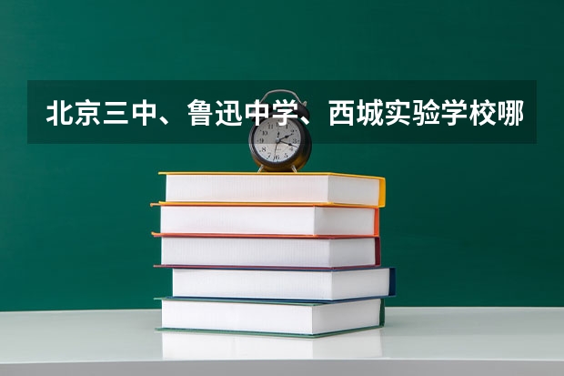 北京三中、鲁迅中学、西城实验学校哪个好些(包括校风和成绩)?差距有多大?