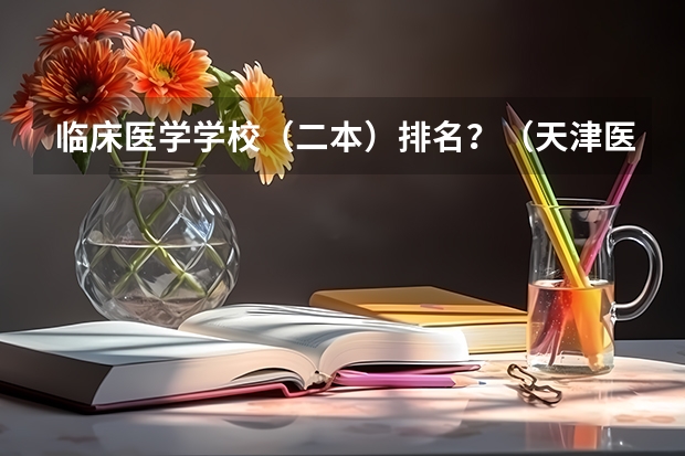 临床医学学校（二本）排名？（天津医科大学排名全国第几）