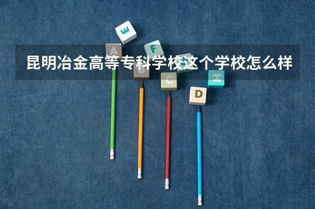 昆明冶金高等专科学校这个学校怎么样啊？
