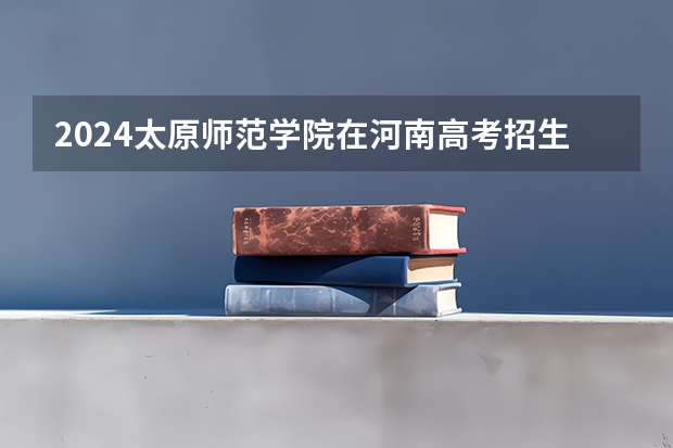 2024太原师范学院在河南高考招生计划介绍