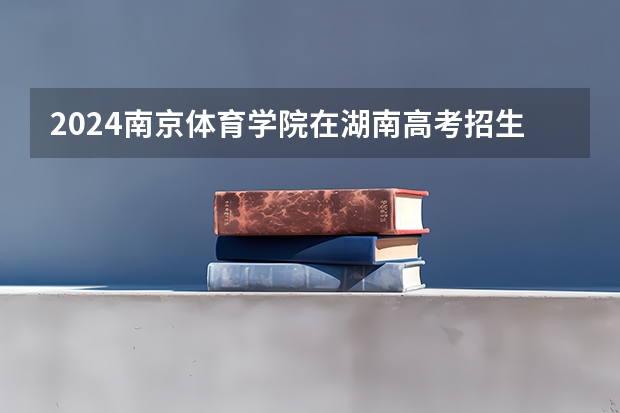 2024南京体育学院在湖南高考招生计划介绍