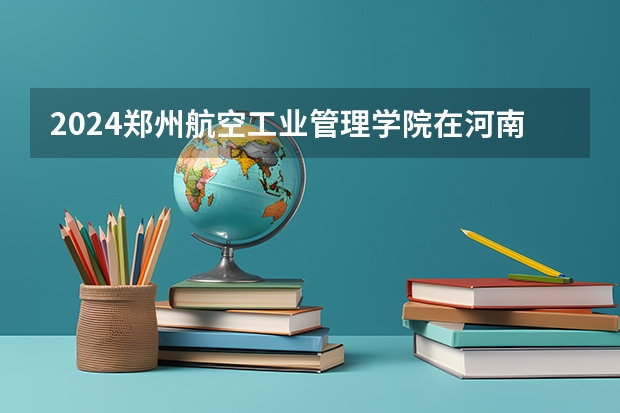 2024郑州航空工业管理学院在河南高考招生计划介绍