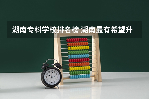 湖南专科学校排名榜 湖南最有希望升本的专科学校