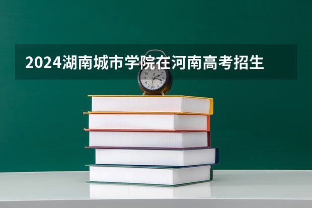 2024湖南城市学院在河南高考招生计划介绍