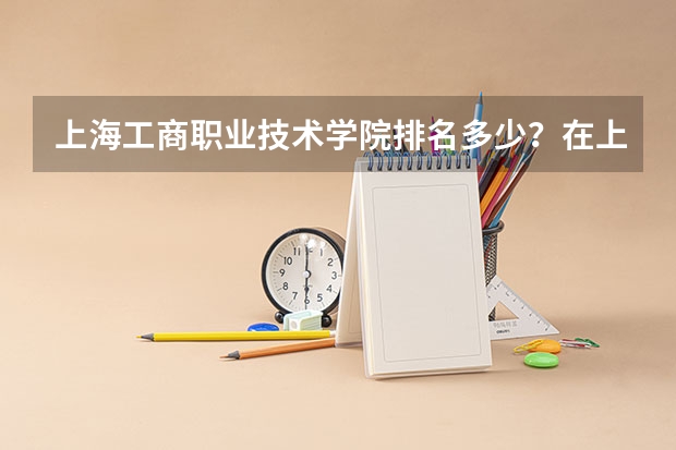 上海工商职业技术学院排名多少?在上海排第几位?怎么样好不好?