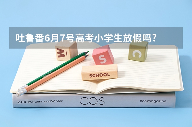 吐鲁番6月7号高考小学生放假吗?