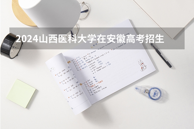 2024山西医科大学在安徽高考招生计划介绍